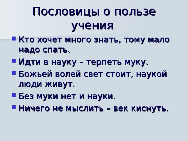 Пословицы о пользе учения Кто хочет много знать, тому мало надо спать. Идти в науку – терпеть муку. Божьей волей свет стоит, наукой люди живут. Без муки нет и науки. Ничего не мыслить – век киснуть. 