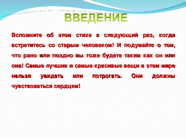 Вспомните об этом стихе в следующий раз, когда встретитесь со старым человеком! И подумайте о том, что рано или поздно вы тоже будете таким как он или она! Самые лучшие и самые красивые вещи в этом мире нельзя увидеть или потрогать. Они должны чувствоваться сердцем!  