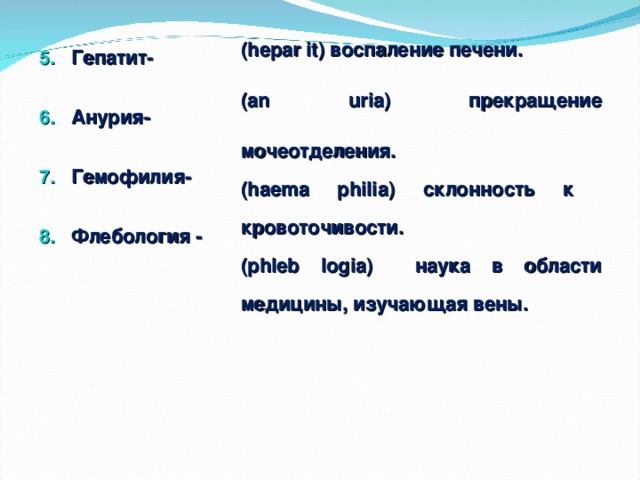 Гепатит- Анурия- Гемофилия- Флебология - (hepar it) воспаление печени. (an uria) прекращение мочеотделения. (haema philia) склонность к кровоточивости. (phleb logia) наука в области медицины, изучающая вены.   