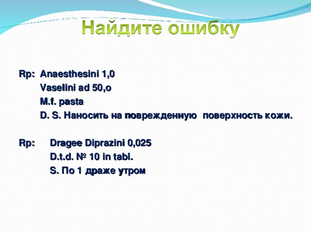 Rp: Anaesthesini 1,0  Vaselini ad 50,o  M.f. pasta  D. S. Наносить на поврежденную поверхность кожи.  Rp:  Dragee Diprazini 0,025  D.t.d. № 10 in tabl.  S. По 1 драже утром  