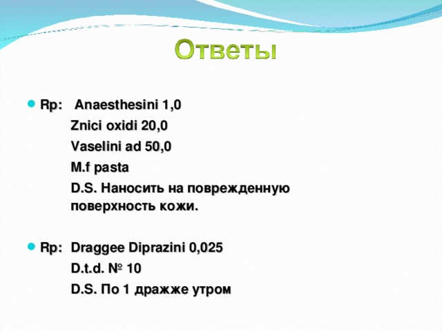 Rp:  Anaesthesini 1,0   Znici oxidi 20,0   Vaselini ad 50,0   M.f pasta   D.S. Наносить на поврежденную    поверхность кожи.  Rp:  Draggee Diprazini 0,025   D.t.d. № 10   D.S. По 1 дражже утром  