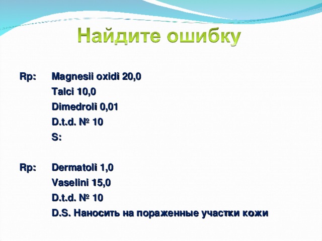 Rp:  Magnesii oxidi 20,0  Talci 10,0  Dimedroli 0,01  D.t.d. № 10  S:  Rp:  Dermatoli 1,0  Vaselini 15,0  D.t.d. № 10  D.S. Наносить на пораженные участки кожи  