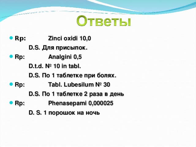 Rp:   Zinci oxidi 10,0   D.S. Для присыпок. Rp:   Analgini 0,5    D.t.d. № 10 in tabl.   D.S. По 1 таблетке при болях. Rp:   Tabl. Lubesilum № 30   D.S. По 1 таблетке 2 раза в день Rp:   Phenasepami 0,000025   D. S. 1 порошок на ночь    