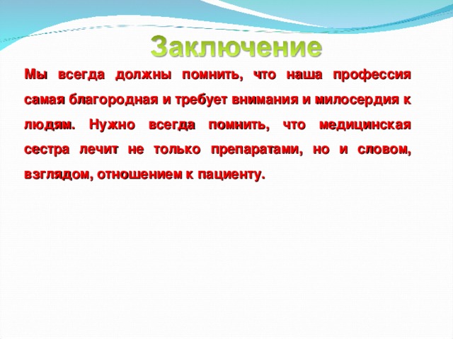Мы всегда должны помнить, что наша профессия самая благородная и требует внимания и милосердия к людям. Нужно всегда помнить, что медицинская сестра лечит не только препаратами, но и словом, взглядом, отношением к пациенту. 