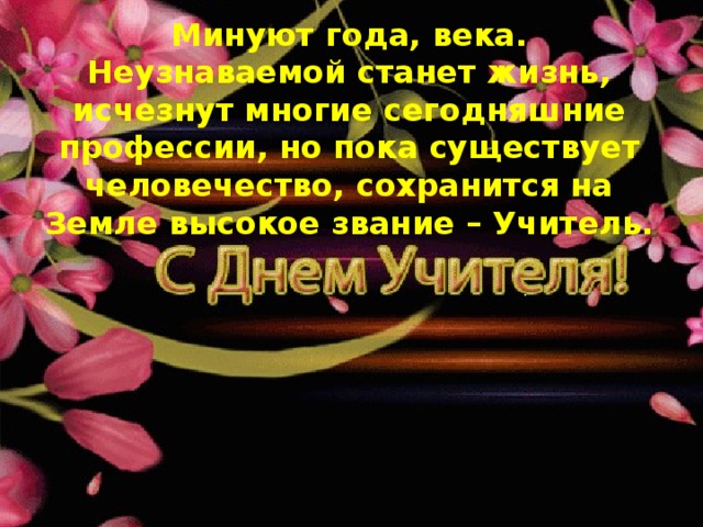 Минуют года, века. Неузнаваемой станет жизнь, исчезнут многие сегодняшние профессии, но пока существует человечество, сохранится на Земле высокое звание – Учитель.   