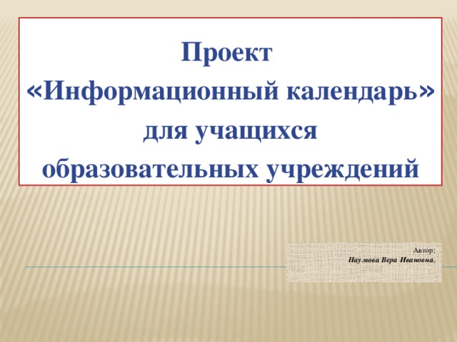 Проект « Информационный календарь »  для учащихся образовательных учреждений Автор:  Наумова Вера Ивановна ,    