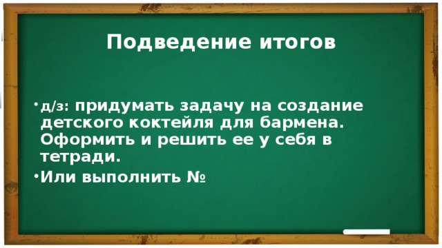 Подведение итогов д/з: придумать задачу на создание детского коктейля для бармена. Оформить и решить ее у себя в тетради. Или выполнить №  Подсчитываются баллы. Определяется победитель. Выставляются оценки и записывается д/з.