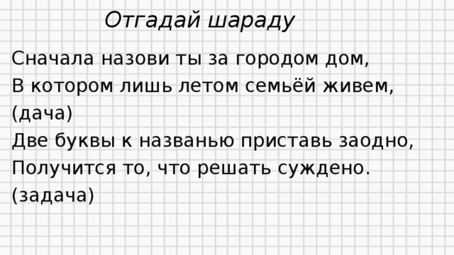 Отгадай шараду Сначала назови ты за городом дом, В котором лишь летом семьёй живем, (дача) Две буквы к названью приставь заодно, Получится то, что решать суждено. (задача)