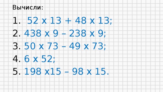 Вычисли: 1. 52 х 13 + 48 х 13; 2. 438 х 9 – 238 х 9; 3. 50 х 73 – 49 х 73; 4. 6 х 52; 5. 198 х15 – 98 х 15.