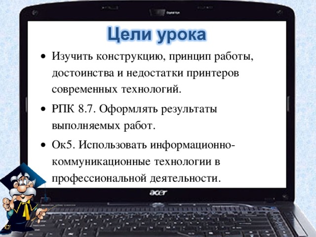 Изучить конструкцию, принцип работы, достоинства и недостатки принтеров современных технологий. РПК 8.7. Оформлять результаты выполняемых работ. Ок5. Использовать информационно-коммуникационные технологии в профессиональной деятельности. 
