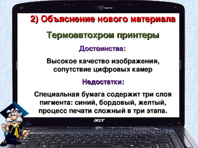 2) Объяснение нового материала Термоавтохром принтеры Достоинства: Высокое качество изображения, сопутствие цифровых камер Недостатки: Специальная бумага содержит три слоя пигмента: синий, бордовый, желтый, процесс печати сложный в три этапа. 