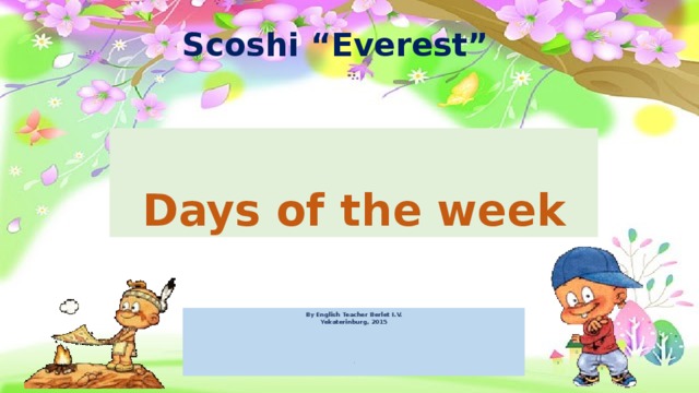 Scoshi “Everest” Days of the week By English Teacher Berlet I.V. Yekaterinburg, 2015 b 