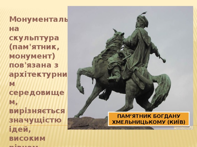 Монументальна скульптура (пам'ятник, монумент) пов'язана з архітектурним середовищем, вирізняється значущістю ідей, високим рівнем узагальнення, великими розмірами ; ПАМ’ЯТНИК БОГДАНУ ХМЕЛЬНИЦЬКОМУ (КИЇВ)  