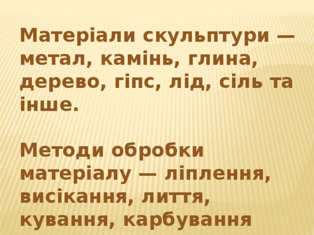 Матеріали скульптури — метал, камінь, глина, дерево, гіпс, лід, сіль та інше.  Методи обробки матеріалу — ліплення, висікання, лиття, кування, карбування тощо. 