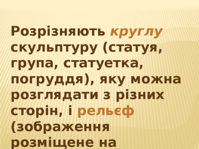 Розрізняють круглу скульптуру (статуя, група, статуетка, погруддя), яку можна розглядати з різних сторін, і рельєф  (зображення розміщене на площині) 