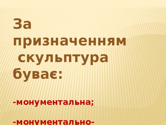 За призначенням скульптура буває: -монументальна;  -монументально-декоративна;  -станкова; 