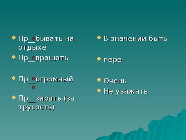 Пр__бывать на отдыхе Пр__вращать  Пр__огромный Пр__зирать (за трусость) В значении быть  пере- Очень Не уважать  е е е е 