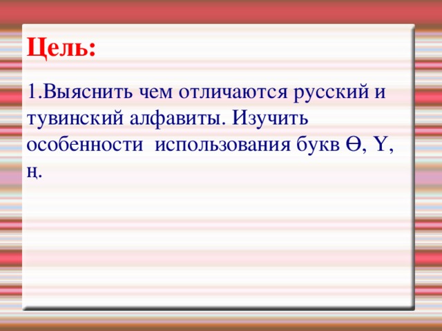 Цель: 1.Выяснить чем отличаются русский и тувинский алфавиты. Изучить особенности использования букв Ө, Ү, ң. 