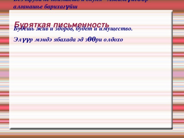 Без труда не поймаешь и окуня - Ажалгγйгθθр алганашье барихагγйш  Будешь жив и здоров, будет и имущество. Элγγр мэндэ ябахада эд зθθри олдохо  Буряткая письменность 