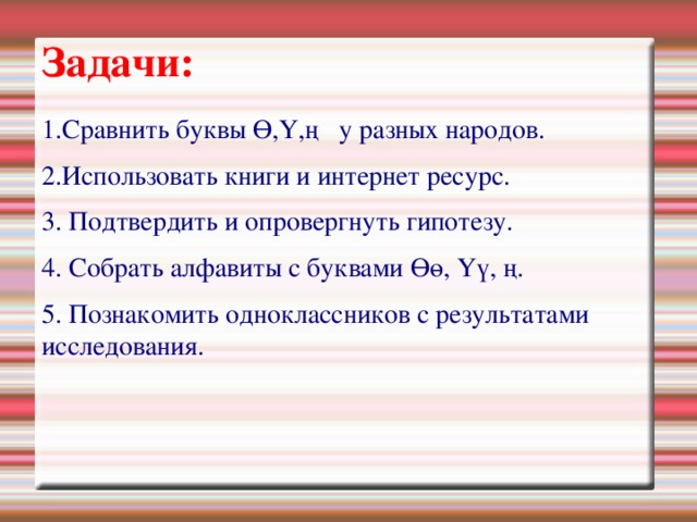 Задачи: 1.Сравнить буквы Ө,Ү,ң у разных народов. 2.Использовать книги и интернет ресурс. 3. Подтвердить и опровергнуть гипотезу. 4. Собрать алфавиты с буквами Өө, Үү, ң. 5. Познакомить одноклассников с результатами исследования. 