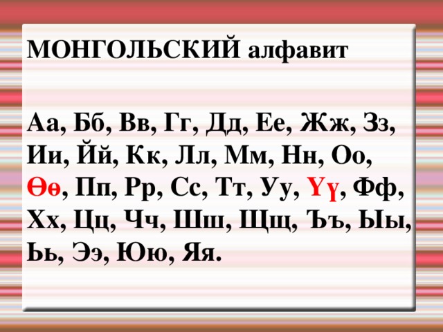 МОНГОЛЬСКИЙ алфавит  Аа, Бб, Вв, Гг, Дд, Ее, Жж, Зз, Ии, Йй, Кк, Лл, Мм, Нн, Оо, Өө , Пп, Рр, Сс, Тт, Уу, Үү , Фф, Хх, Цц, Чч, Шш, Щщ, Ъъ, Ыы, Ьь, Ээ, Юю, Яя. 