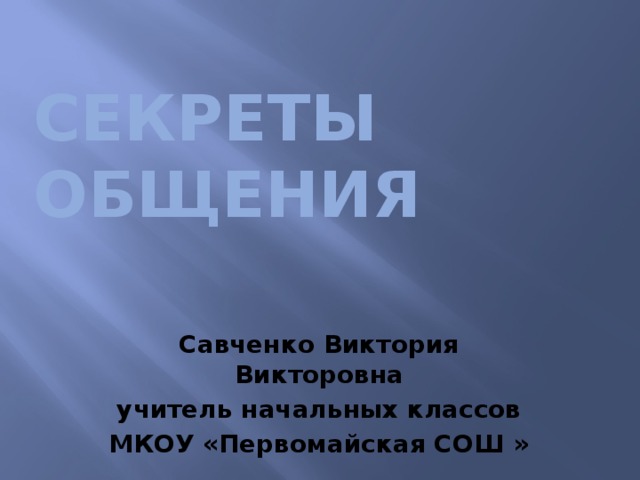 СЕКРЕТЫ ОБЩЕНИЯ Савченко Виктория Викторовна учитель начальных классов МКОУ «Первомайская СОШ »
