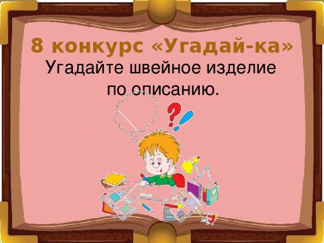 8 конкурс «Угадай-ка» Угадайте швейное изделие по описанию. 