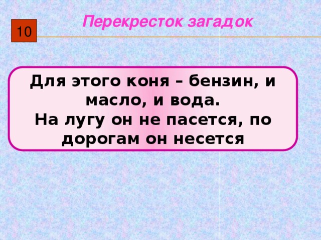 Перекресток загадок 10 Для этого коня – бензин, и масло, и вода. На лугу он не пасется, по дорогам он несется 