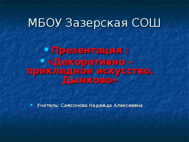 МБОУ Зазерская СОШ Презентация : «Декоративно – прикладное искусство. Дымково»   Учитель: Самсонова Надежда Алексеевна 