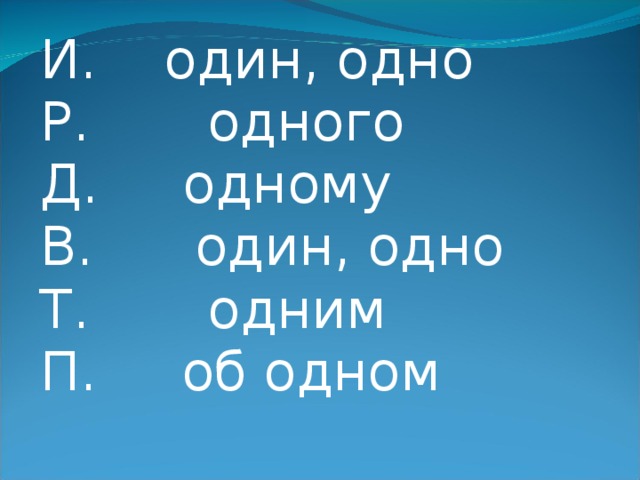 И. один, одно  Р. одного  Д. одному  В. один, одно  Т. одним  П. об одном   