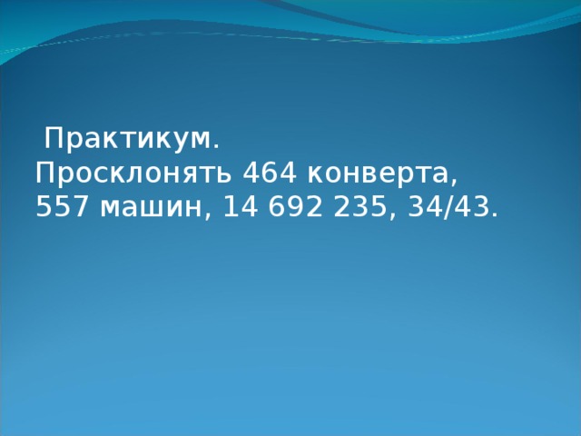  Практикум.  Просклонять 464 конверта, 557  машин, 14 692 235, 34/43. 