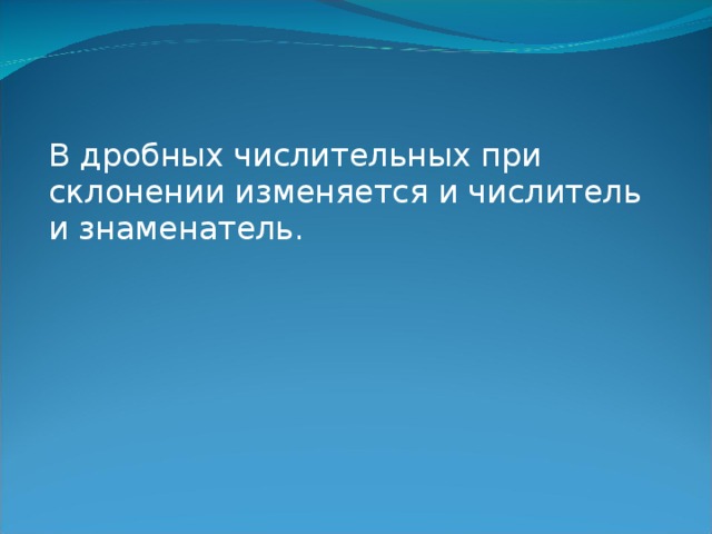 В дробных числительных при склонении изменяется и числитель и знаменатель. 