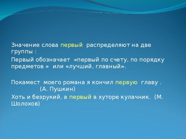 Значение слова первый распределяют на две группы : Первый обозначает «первый по счету, по порядку предметов » или «лучший, главный». Покамест моего романа я кончил первую главу . (А. Пушкин) Хоть и безрукий, а первый в хуторе кулачник. (М. Шолохов) 