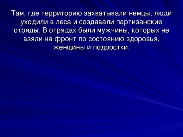 Там, где территорию захватывали немцы, люди уходили в леса и создавали партизанские отряды. В отрядах были мужчины, которых не взяли на фронт по состоянию здоровья, женщины и подростки. 