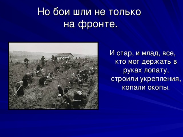 Но бои шли не только  на фронте. И стар, и млад, все, кто мог держать в руках лопату, строили укрепления, копали окопы. 