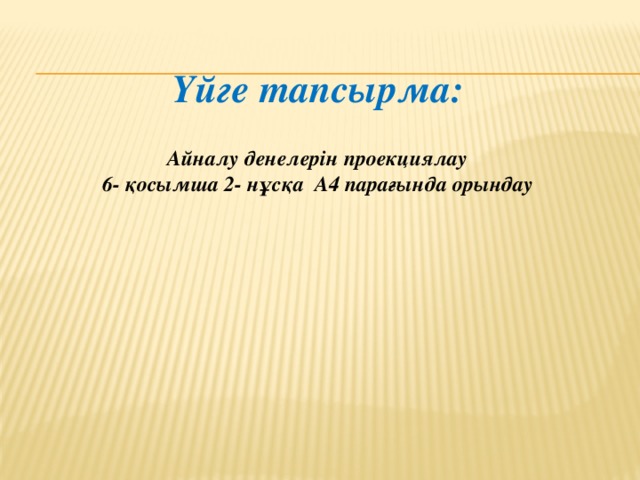 Үйге тапсырма:  Айналу денелерін проекциялау 6- қосымша 2- нұсқа А4 парағында орындау 