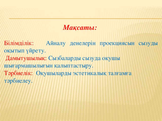 Мақсаты: Білімділік: Айналу денелерін проекциясын сызуды оқытып үйрету.  Дамытушылық: Сызбаларды сызуда оқушы шығармашылығын қалыптастыру. Тәрбиелік: Оқушыларды эстетикалық талғамға тәрбиелеу. 