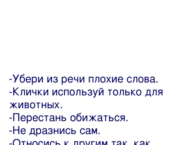     -Убери из речи плохие слова.  -Клички используй только для животных.  -Перестань обижаться.  -Не дразнись сам.  -Относись к другим так, как хочешь, чтобы относились к тебе. 