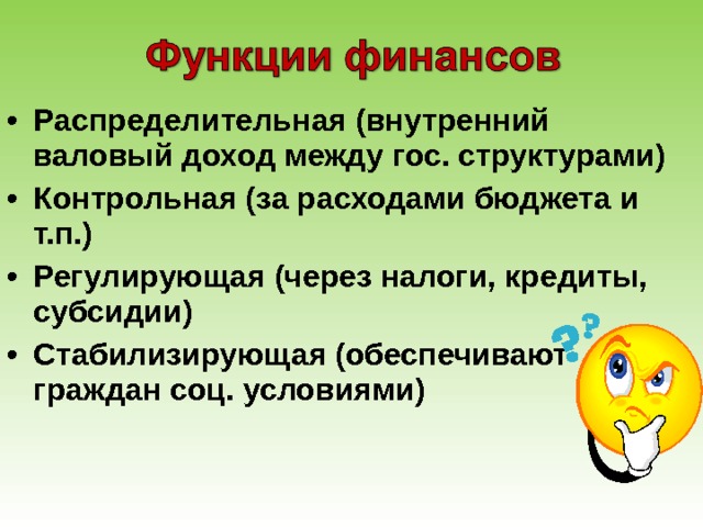 Распределительная (внутренний валовый доход между гос. структурами) Контрольная (за расходами бюджета и т.п.) Регулирующая (через налоги, кредиты, субсидии) Стабилизирующая (обеспечивают граждан соц. условиями) 