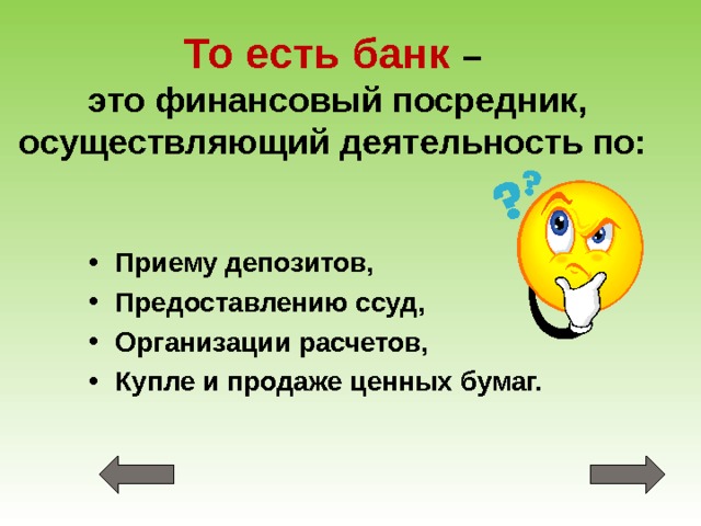 То есть банк –  это финансовый посредник, осуществляющий деятельность по: Приему депозитов, Предоставлению ссуд, Организации расчетов, Купле и продаже ценных бумаг. 