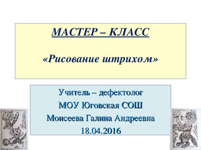 МАСТЕР – КЛАСС     «Рисование штрихом»   Учитель – дефектолог МОУ Юговская СОШ Моисеева Галина Андреевна 18.04.2016 