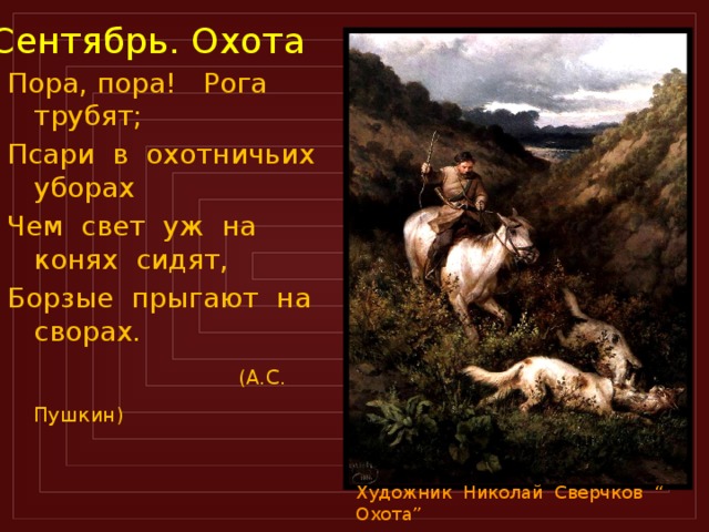 Сентябрь. Охота Пора, пора! Рога трубят; Псари в охотничьих уборах Чем свет уж на конях сидят, Борзые прыгают на сворах.  (А.С. Пушкин)  Художник Николай Сверчков “ Охота”  