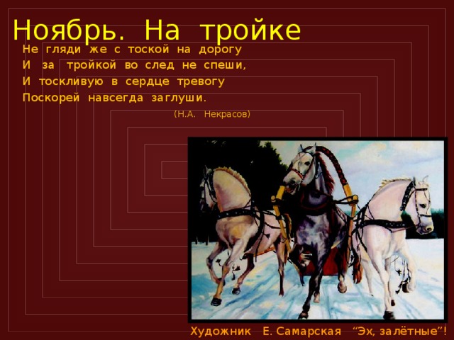 Ноябрь. На тройке Не гляди же с тоской на дорогу И за тройкой во след не спеши, И тоскливую в сердце тревогу Поскорей навсегда заглуши.  (Н.А. Некрасов) Художник Е. Самарская “Эх, залётные”!  