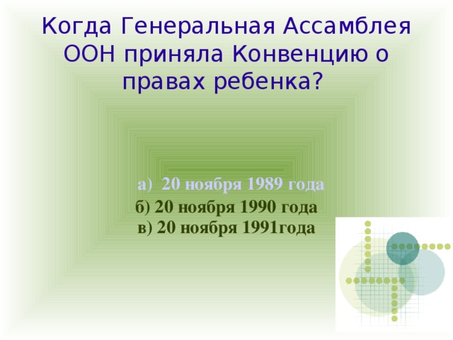 Когда Генеральная Ассамблея ООН приняла Конвенцию о правах ребенка?  а)  20 ноября 1989 года  б) 20 ноября 1990 года в) 20 ноября 1991года 