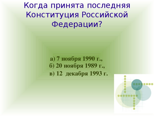 Когда принята последняя Конституция Российской Федерации? а) 7 ноября 1990 г., б) 20 ноября 1989 г.,  в) 12 декабря 1993 г.  