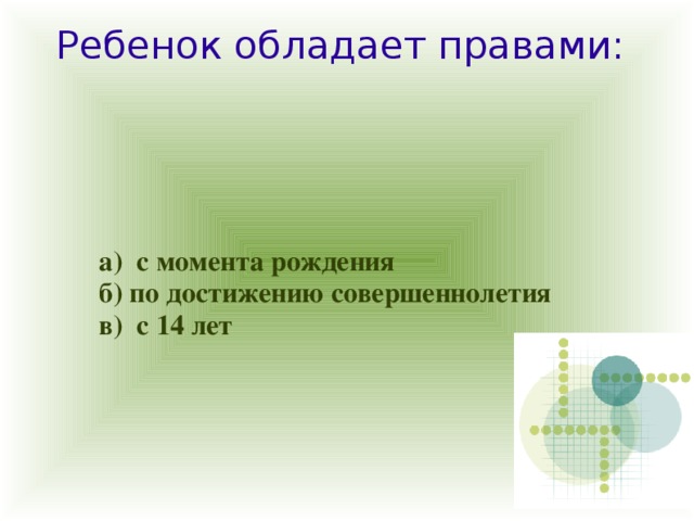 Ребенок обладает правами:   а) с момента рождения б) по достижению совершеннолетия в) с 14 лет 