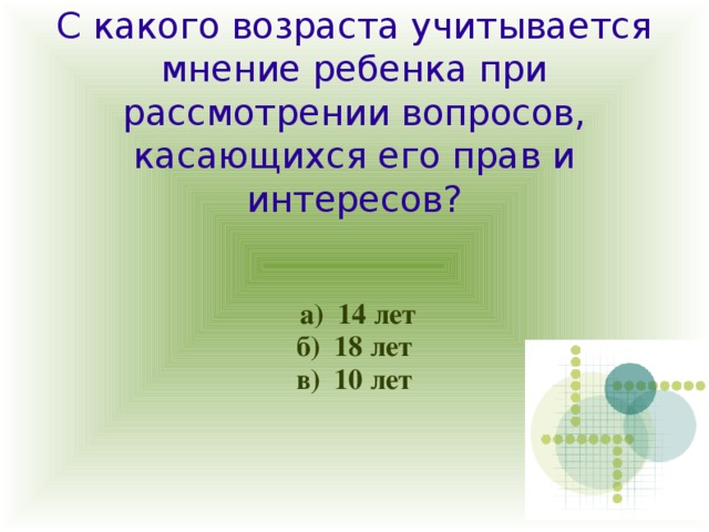 С какого возраста учитывается мнение ребенка при рассмотрении вопросов, касающихся его прав и интересов?  а) 14 лет б) 18 лет в) 10 лет 