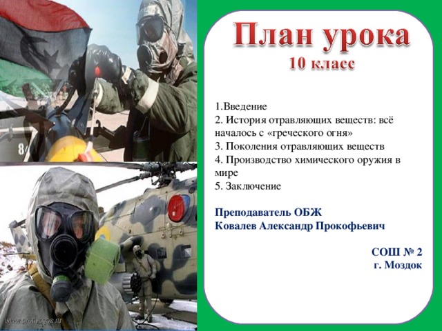 1.Введение 2. История отравляющих веществ: всё началось с «греческого огня» 3. Поколения отравляющих веществ 4. Производство химического оружия в мире 5. Заключение Преподаватель ОБЖ Ковалев Александр Прокофьевич СОШ № 2 г. Моздок  