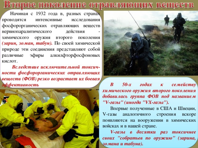  Начиная с 1932 года в, разных странах проводятся интенсивные исследования фосфорорганических отравляющих веществ нервнопаралитического действия - химического оружия второго поколения (зарин, зоман, табун). По своей химической природе эти соединения представляют собой различные эфиры алкилфторфосфоновых кислот.  Вследствие исключительной токсич-ности фосфорорганических отравляющих веществ (ФОВ) резко возрастает их боевая эффективность В 50-х годах к семейству химического оружия второго поколения добавилась группа ФОВ под названием 