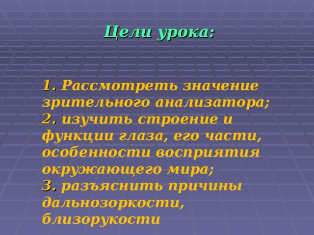 Цели урока: 1. Рассмотреть значение зрительного анализатора; 2. изучить строение и функции глаза, его части, особенности восприятия окружающего мира; 3. разъяснить причины дальнозоркости, близорукости